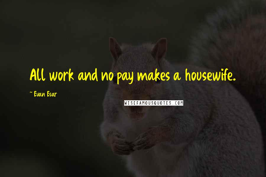 Evan Esar Quotes: All work and no pay makes a housewife.