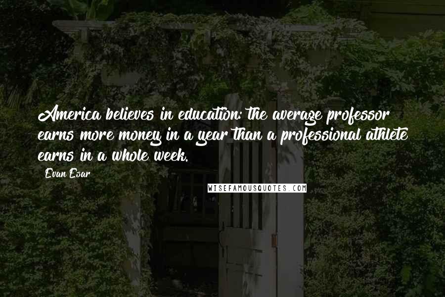 Evan Esar Quotes: America believes in education: the average professor earns more money in a year than a professional athlete earns in a whole week.