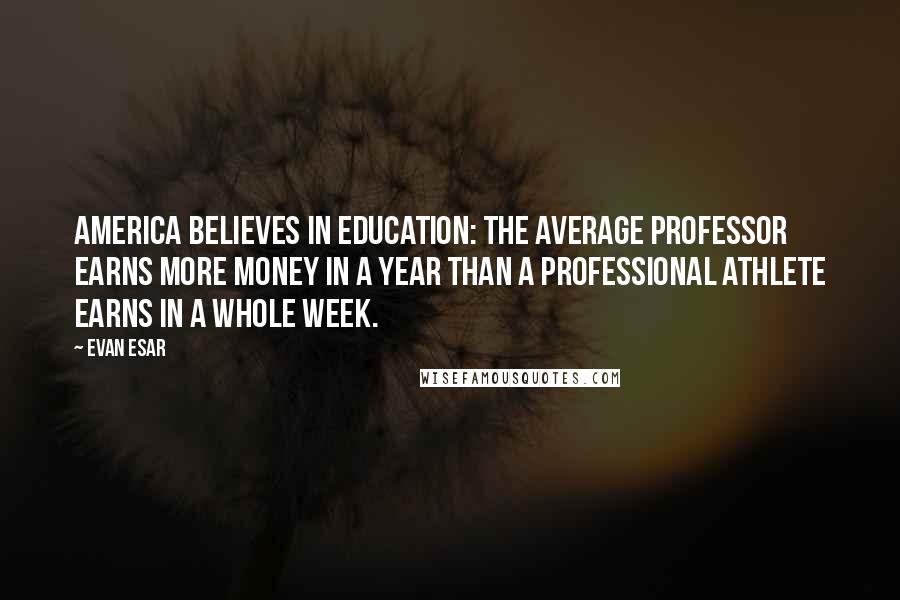 Evan Esar Quotes: America believes in education: the average professor earns more money in a year than a professional athlete earns in a whole week.