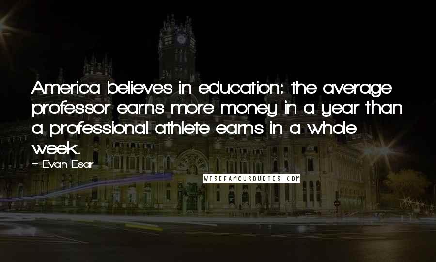 Evan Esar Quotes: America believes in education: the average professor earns more money in a year than a professional athlete earns in a whole week.