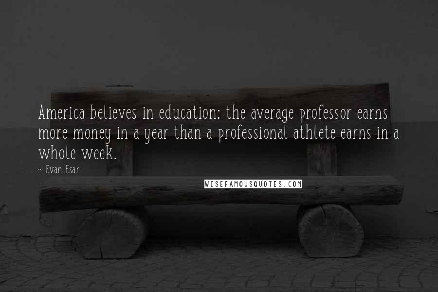 Evan Esar Quotes: America believes in education: the average professor earns more money in a year than a professional athlete earns in a whole week.