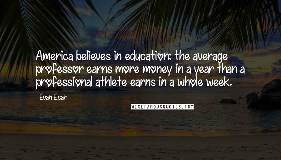 Evan Esar Quotes: America believes in education: the average professor earns more money in a year than a professional athlete earns in a whole week.