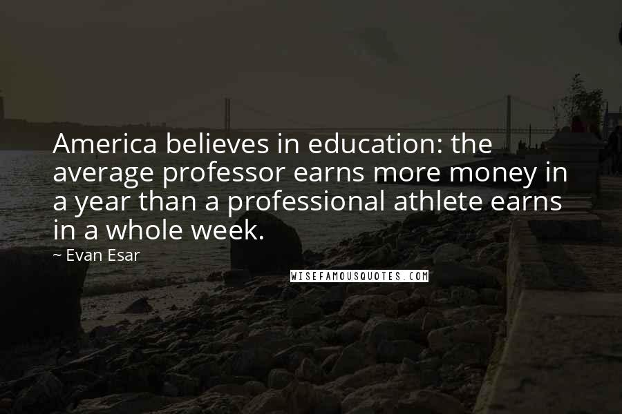 Evan Esar Quotes: America believes in education: the average professor earns more money in a year than a professional athlete earns in a whole week.
