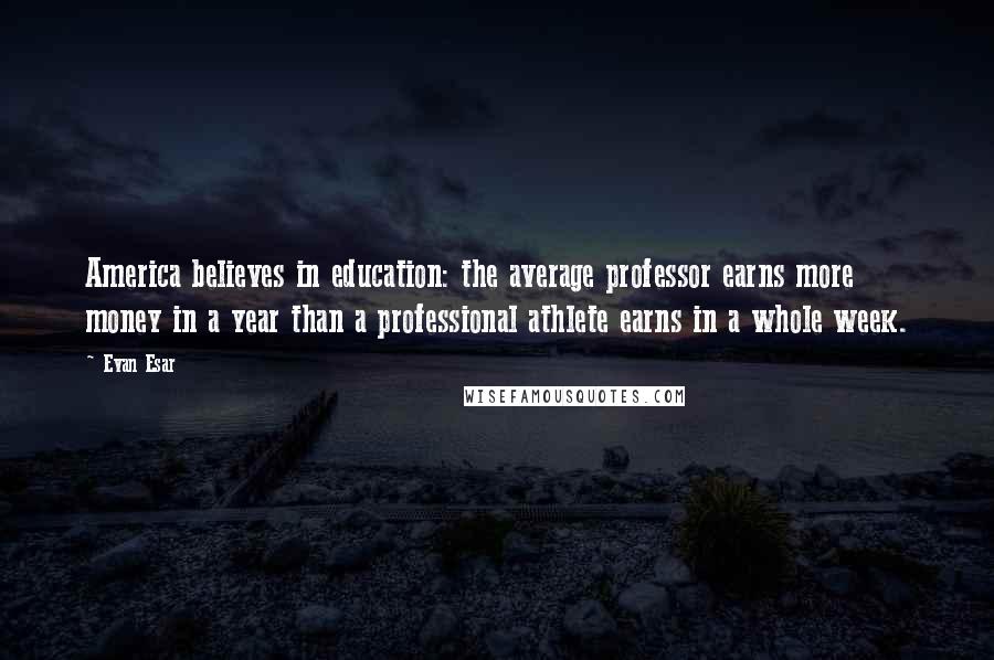 Evan Esar Quotes: America believes in education: the average professor earns more money in a year than a professional athlete earns in a whole week.