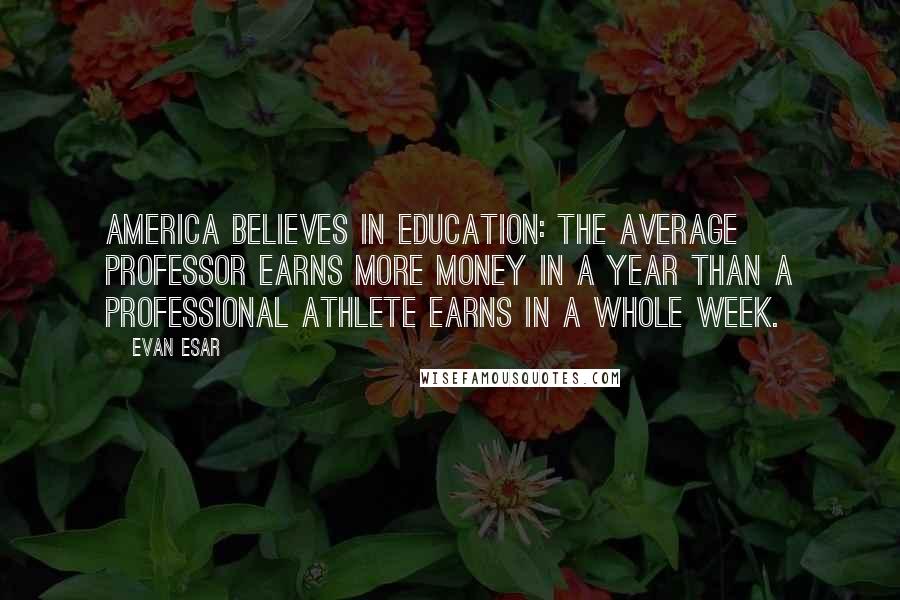 Evan Esar Quotes: America believes in education: the average professor earns more money in a year than a professional athlete earns in a whole week.