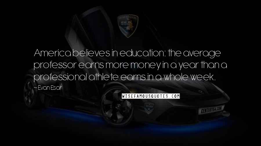 Evan Esar Quotes: America believes in education: the average professor earns more money in a year than a professional athlete earns in a whole week.