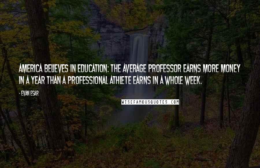 Evan Esar Quotes: America believes in education: the average professor earns more money in a year than a professional athlete earns in a whole week.