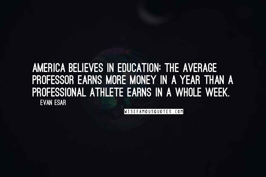Evan Esar Quotes: America believes in education: the average professor earns more money in a year than a professional athlete earns in a whole week.