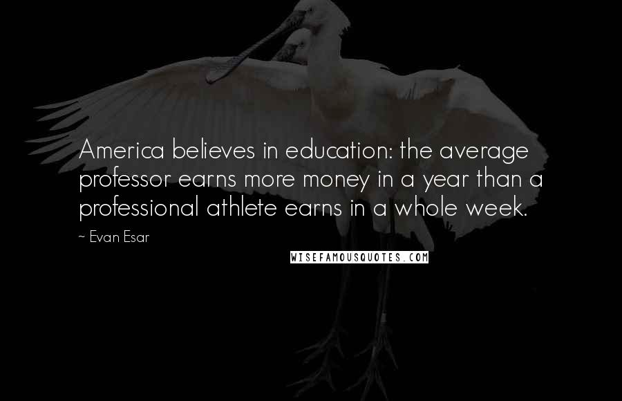 Evan Esar Quotes: America believes in education: the average professor earns more money in a year than a professional athlete earns in a whole week.