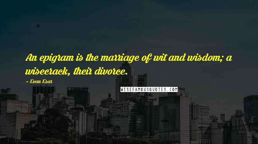 Evan Esar Quotes: An epigram is the marriage of wit and wisdom; a wisecrack, their divorce.