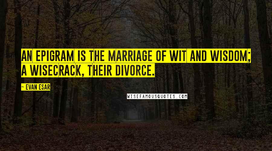 Evan Esar Quotes: An epigram is the marriage of wit and wisdom; a wisecrack, their divorce.