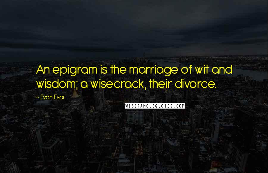 Evan Esar Quotes: An epigram is the marriage of wit and wisdom; a wisecrack, their divorce.