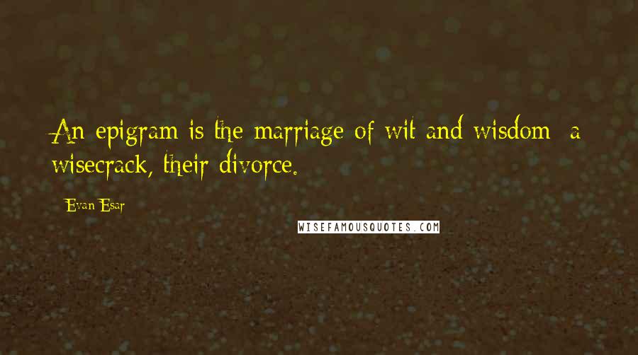 Evan Esar Quotes: An epigram is the marriage of wit and wisdom; a wisecrack, their divorce.