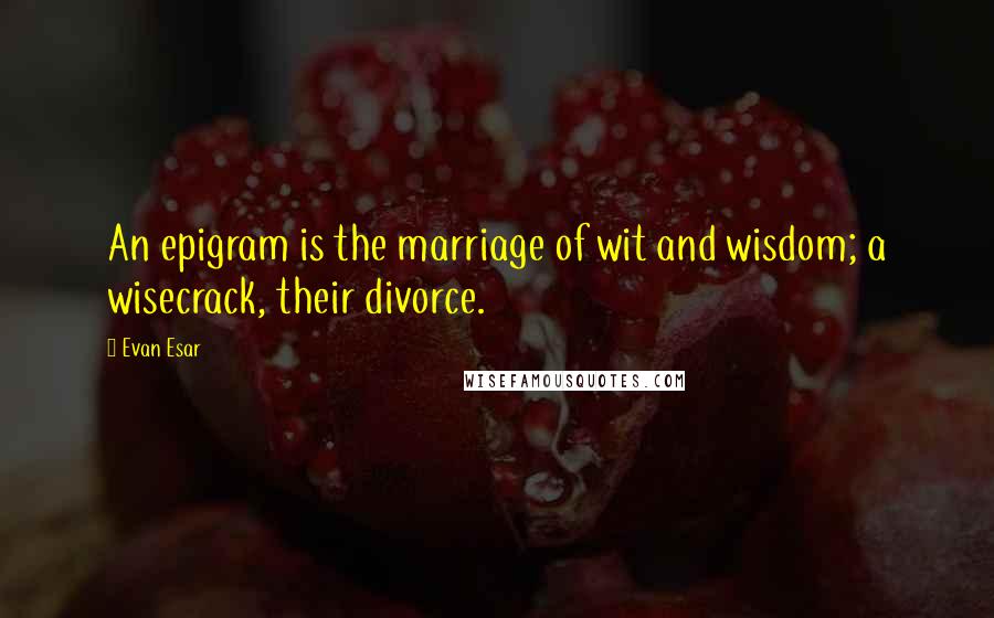 Evan Esar Quotes: An epigram is the marriage of wit and wisdom; a wisecrack, their divorce.