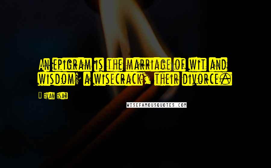 Evan Esar Quotes: An epigram is the marriage of wit and wisdom; a wisecrack, their divorce.