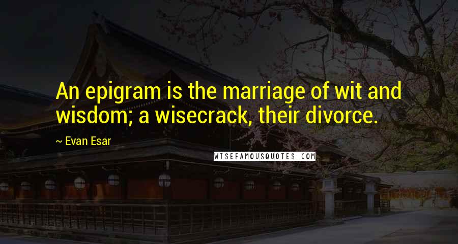 Evan Esar Quotes: An epigram is the marriage of wit and wisdom; a wisecrack, their divorce.