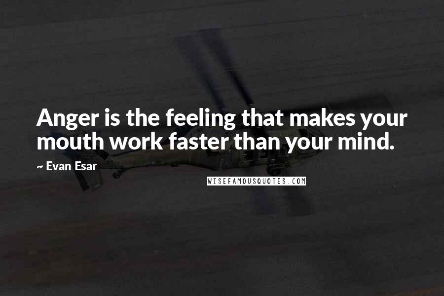 Evan Esar Quotes: Anger is the feeling that makes your mouth work faster than your mind.