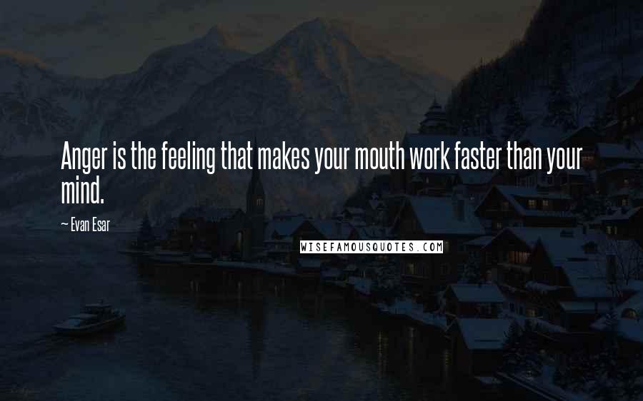 Evan Esar Quotes: Anger is the feeling that makes your mouth work faster than your mind.