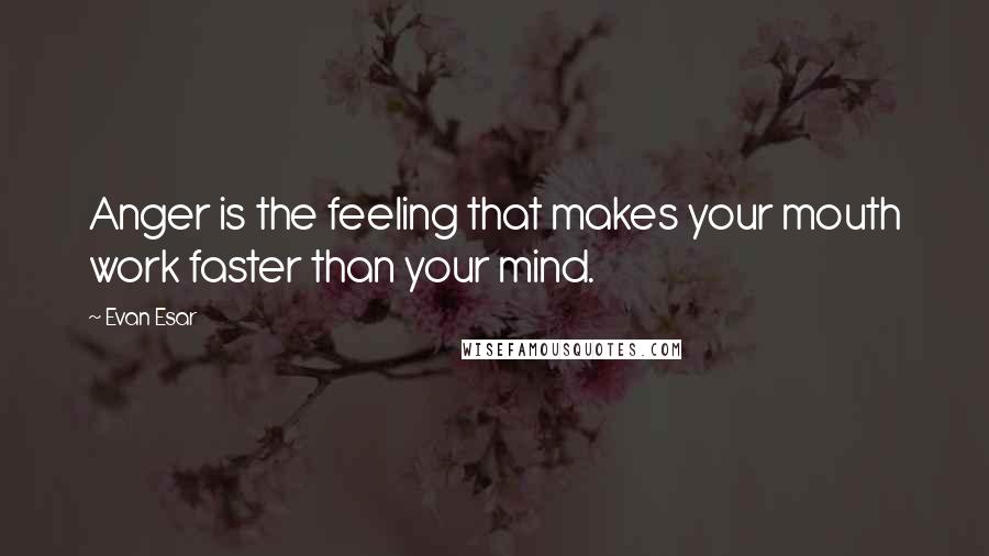 Evan Esar Quotes: Anger is the feeling that makes your mouth work faster than your mind.