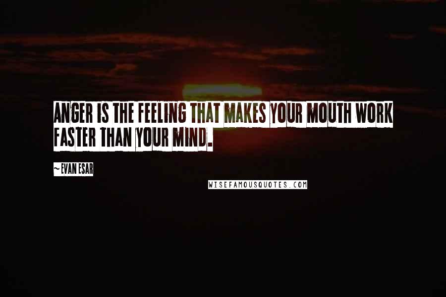 Evan Esar Quotes: Anger is the feeling that makes your mouth work faster than your mind.