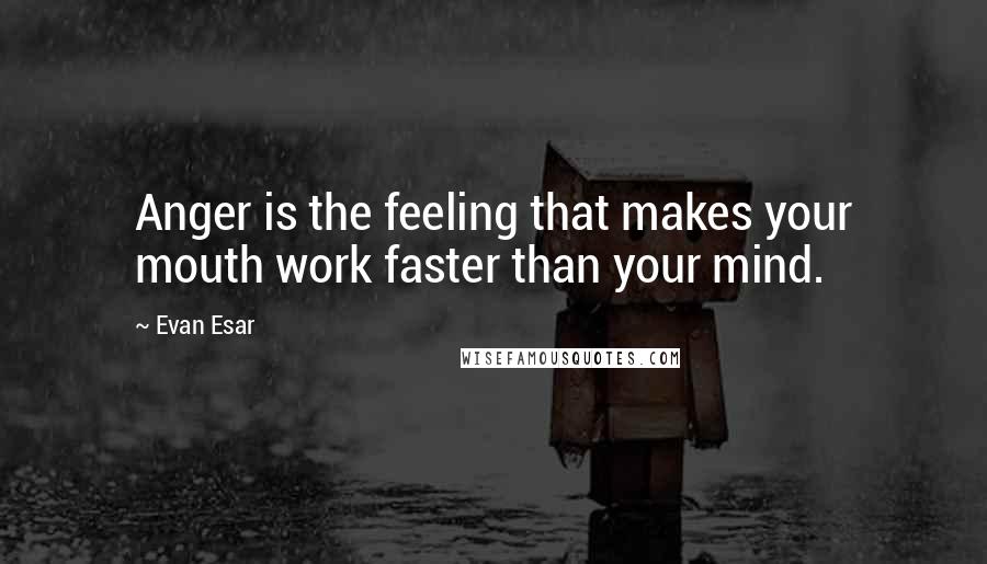 Evan Esar Quotes: Anger is the feeling that makes your mouth work faster than your mind.