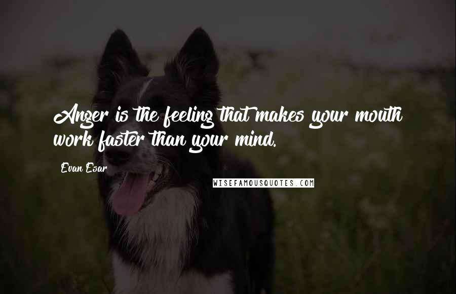 Evan Esar Quotes: Anger is the feeling that makes your mouth work faster than your mind.