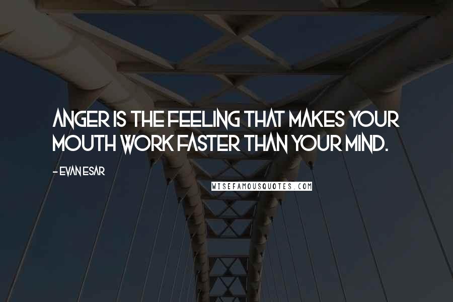 Evan Esar Quotes: Anger is the feeling that makes your mouth work faster than your mind.