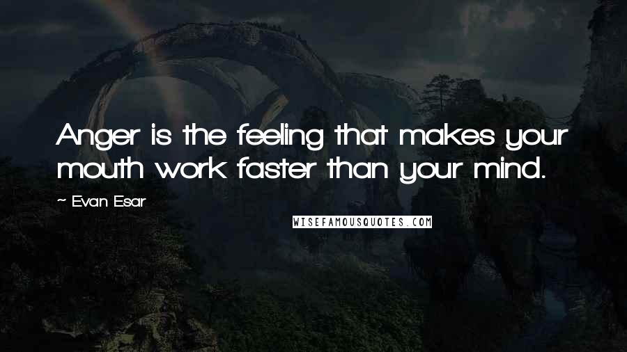 Evan Esar Quotes: Anger is the feeling that makes your mouth work faster than your mind.