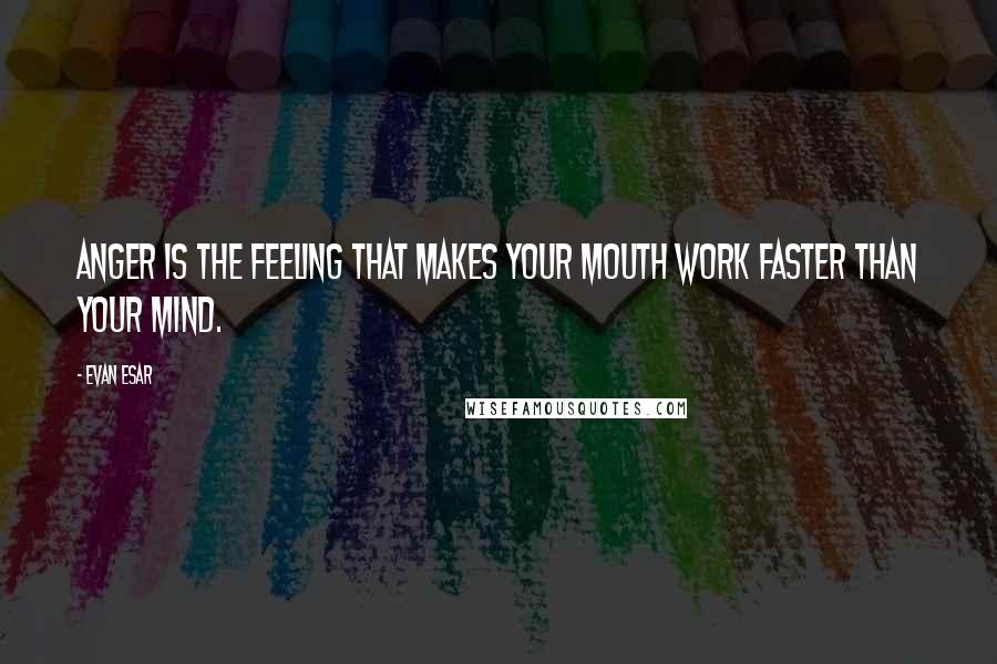 Evan Esar Quotes: Anger is the feeling that makes your mouth work faster than your mind.