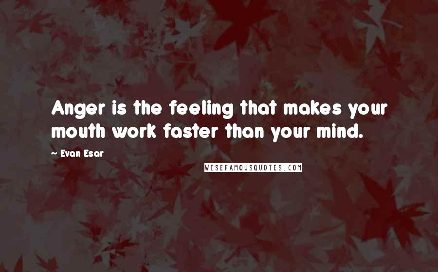 Evan Esar Quotes: Anger is the feeling that makes your mouth work faster than your mind.