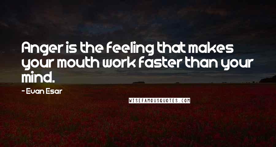 Evan Esar Quotes: Anger is the feeling that makes your mouth work faster than your mind.