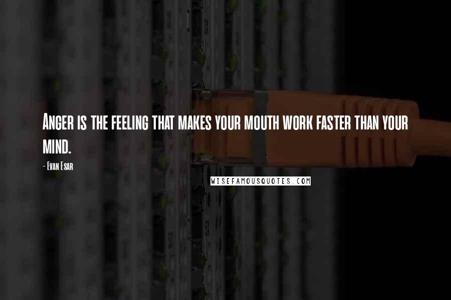 Evan Esar Quotes: Anger is the feeling that makes your mouth work faster than your mind.