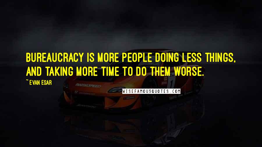 Evan Esar Quotes: Bureaucracy is more people doing less things, and taking more time to do them worse.