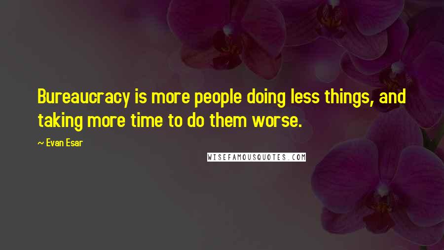 Evan Esar Quotes: Bureaucracy is more people doing less things, and taking more time to do them worse.