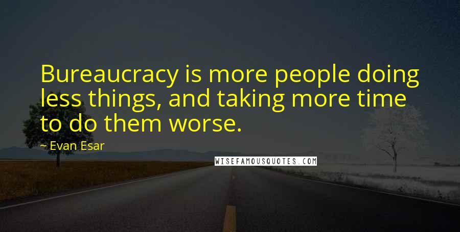 Evan Esar Quotes: Bureaucracy is more people doing less things, and taking more time to do them worse.