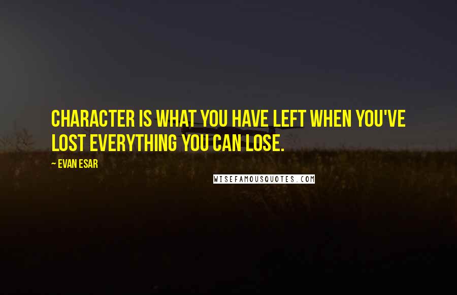 Evan Esar Quotes: Character is what you have left when you've lost everything you can lose.