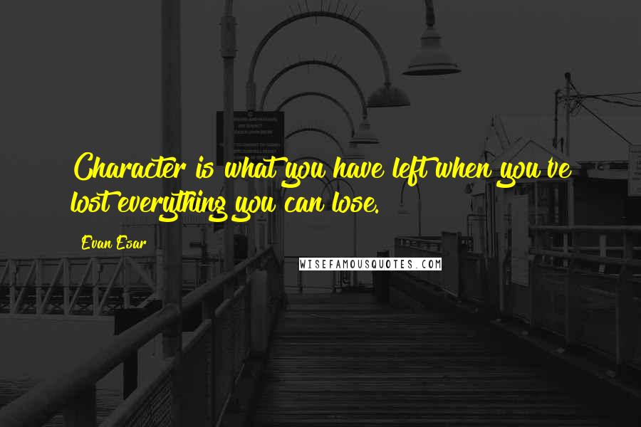 Evan Esar Quotes: Character is what you have left when you've lost everything you can lose.