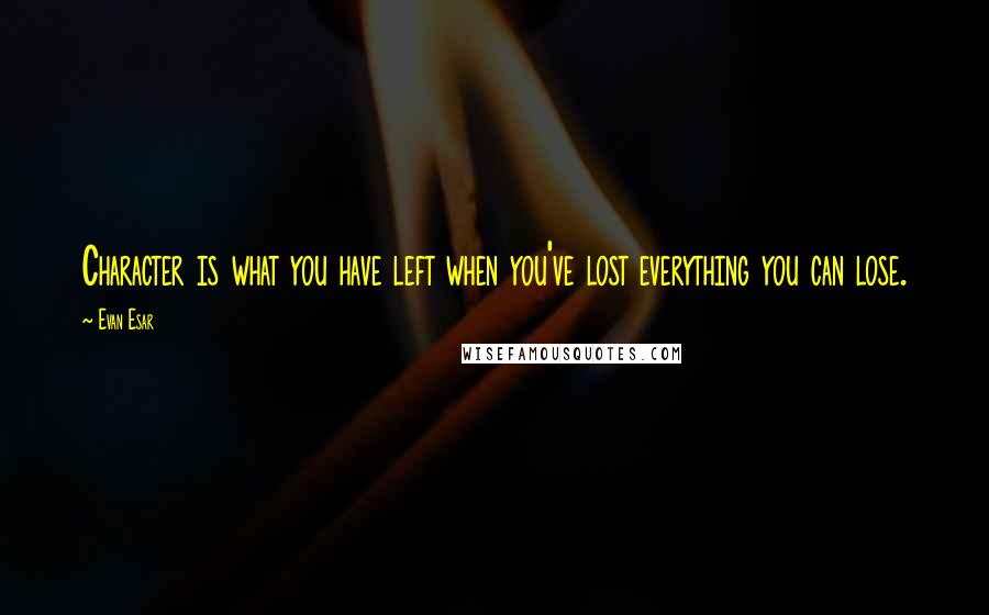 Evan Esar Quotes: Character is what you have left when you've lost everything you can lose.