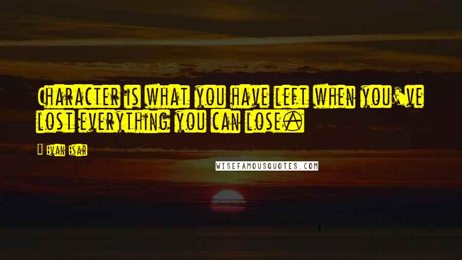 Evan Esar Quotes: Character is what you have left when you've lost everything you can lose.