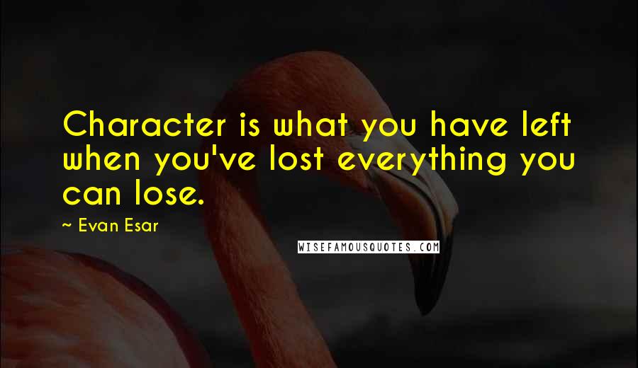 Evan Esar Quotes: Character is what you have left when you've lost everything you can lose.