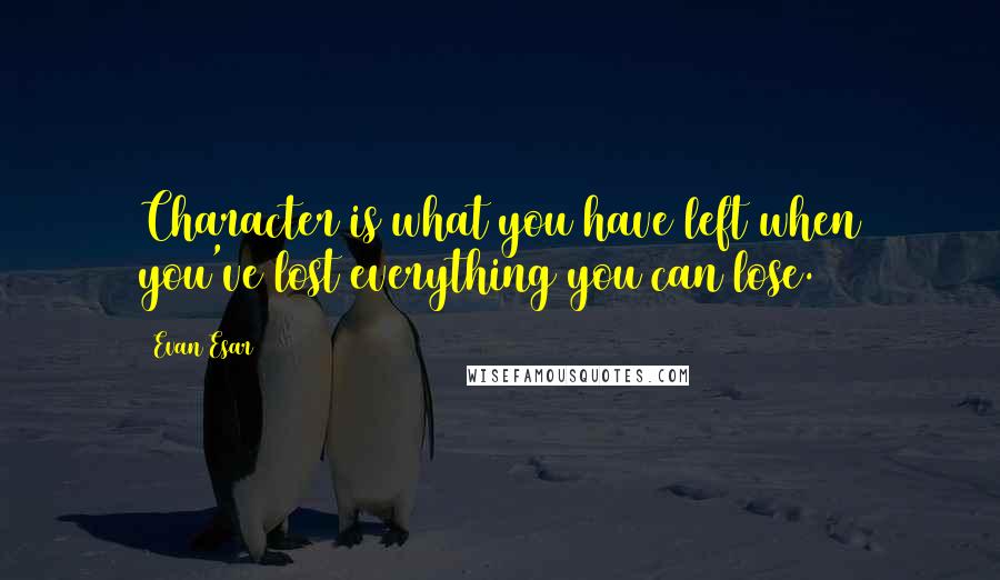 Evan Esar Quotes: Character is what you have left when you've lost everything you can lose.