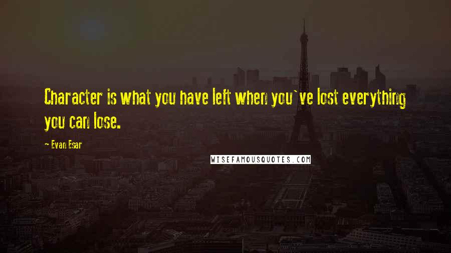 Evan Esar Quotes: Character is what you have left when you've lost everything you can lose.