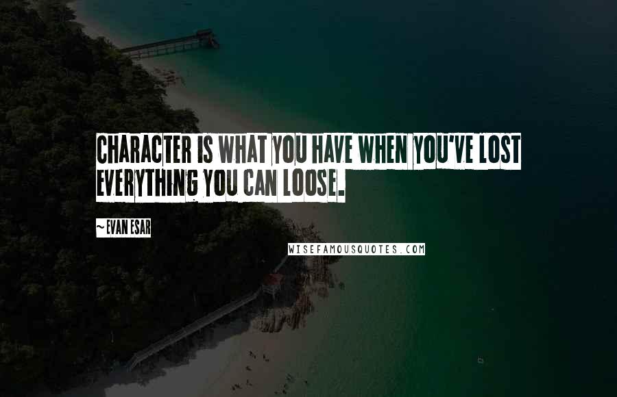 Evan Esar Quotes: Character is what you have when you've lost everything you can loose.