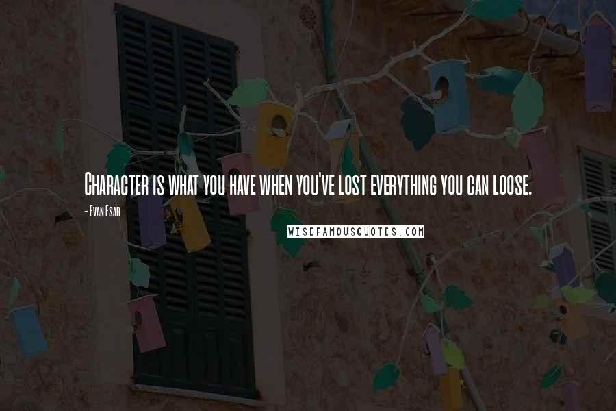 Evan Esar Quotes: Character is what you have when you've lost everything you can loose.