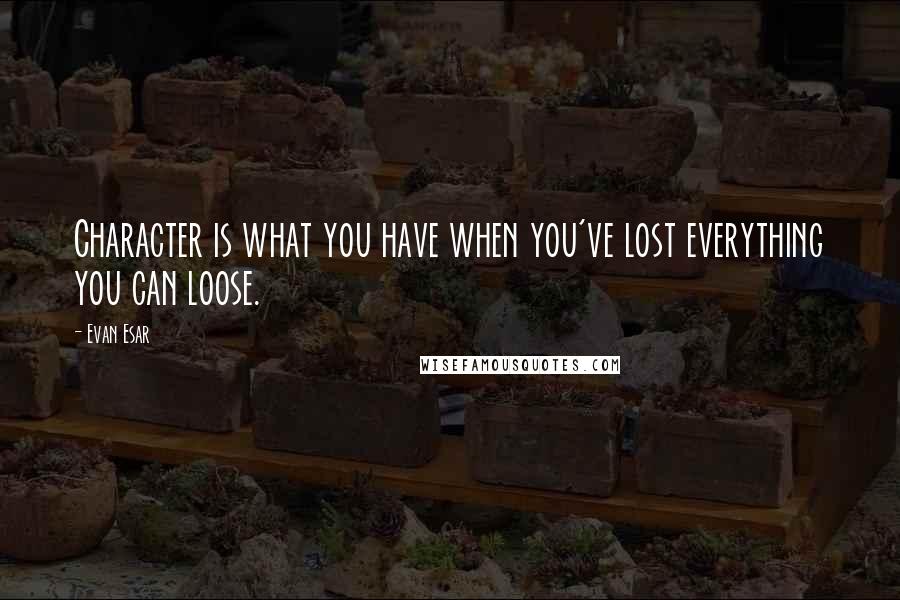 Evan Esar Quotes: Character is what you have when you've lost everything you can loose.