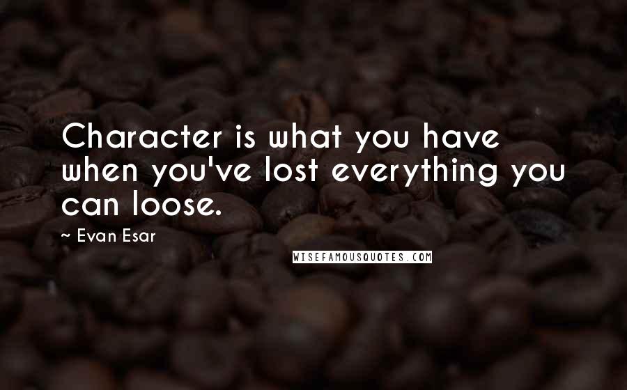 Evan Esar Quotes: Character is what you have when you've lost everything you can loose.