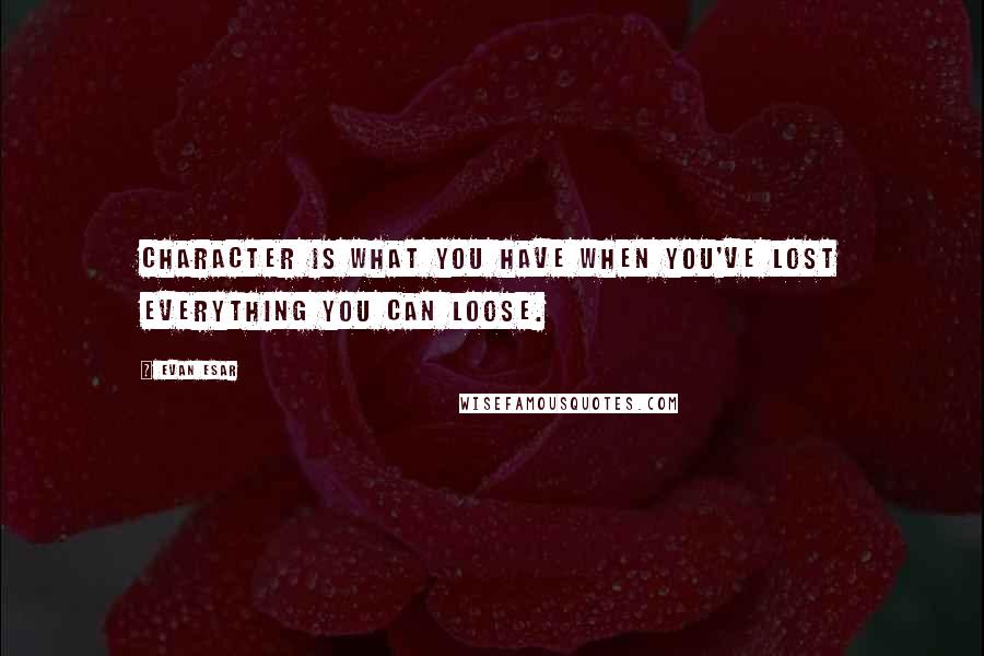 Evan Esar Quotes: Character is what you have when you've lost everything you can loose.