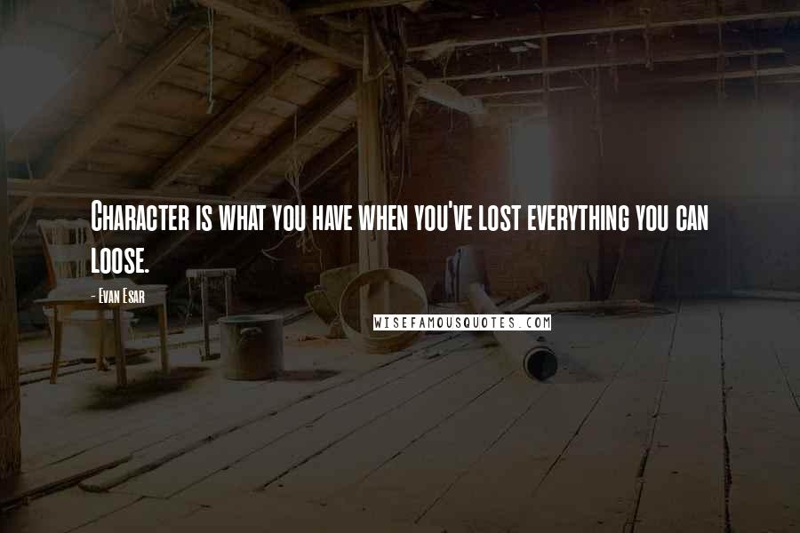 Evan Esar Quotes: Character is what you have when you've lost everything you can loose.