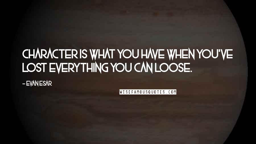 Evan Esar Quotes: Character is what you have when you've lost everything you can loose.