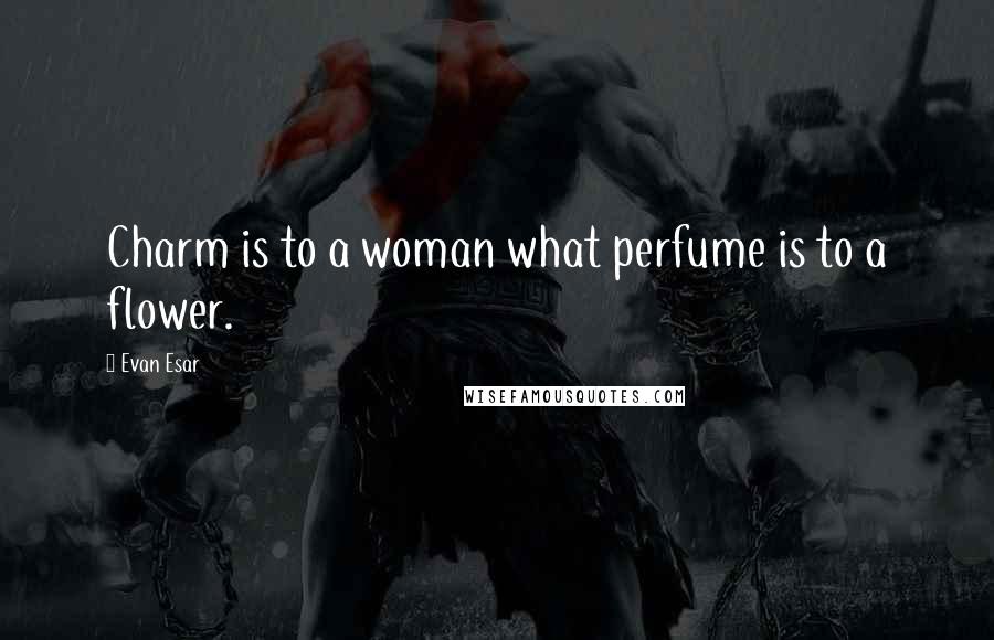 Evan Esar Quotes: Charm is to a woman what perfume is to a flower.